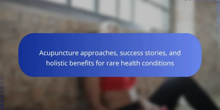 Acupuncture approaches, success stories, and holistic benefits for rare health conditions