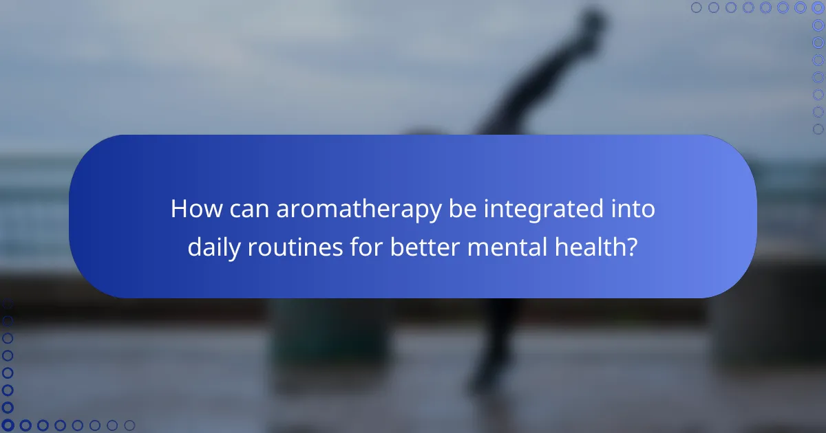How can aromatherapy be integrated into daily routines for better mental health?