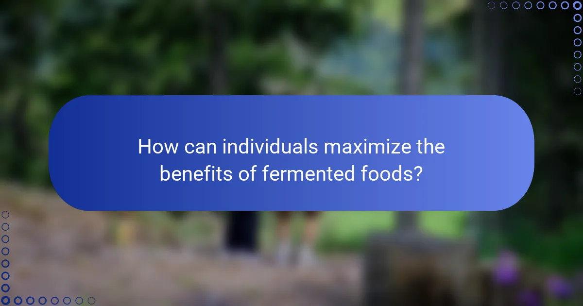 How can individuals maximize the benefits of fermented foods?