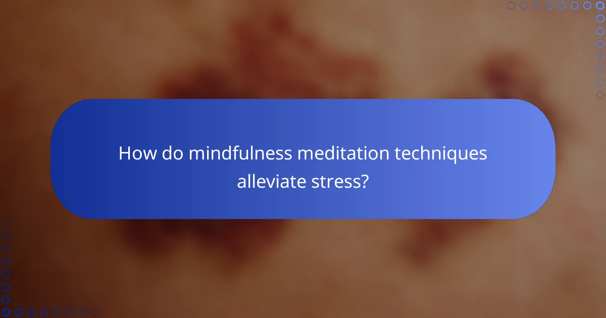 How do mindfulness meditation techniques alleviate stress?