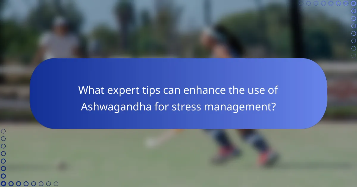 What expert tips can enhance the use of Ashwagandha for stress management?