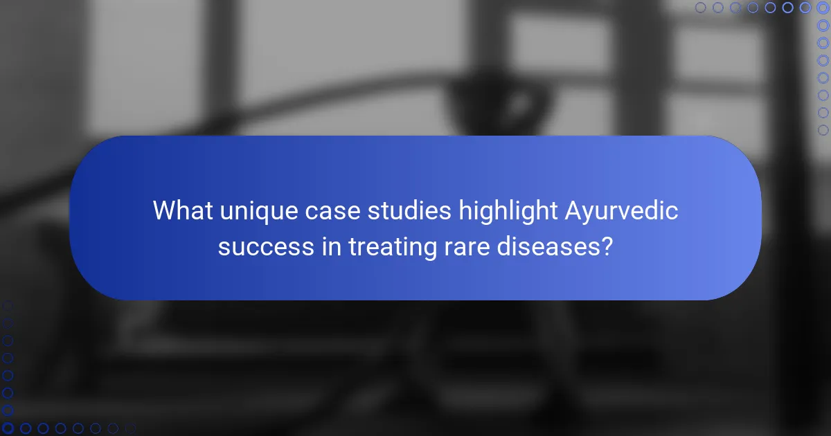 What unique case studies highlight Ayurvedic success in treating rare diseases?